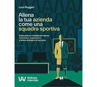 Allena la tua azienda come una squadra sportiva. Guida pratica e completa per elevare il benessere organizzativo a fattore strategico di successo