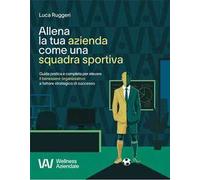 Allena la tua azienda come una squadra sportiva. Guida pratica e completa per elevare il benessere organizzativo a fattore strategico di successo