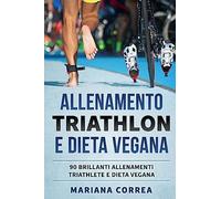 ALLENAMENTO TRIATHLON e DIETA VEGANA: 90 BRILLANTI ALLENAMENTI TRIATHLETE e DIETA VEGANA