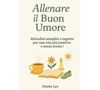 Allenare il Buon Umore!: Abitudini semplici e segrete per una vita più positiva e senza stress !