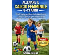 Allenare il Calcio Femminile 8-13 Anni: Metodo pratico con 100 esercitazioni, giochi tecnici e sessioni di allenamento per sviluppare tecnica, coordinazione e fiducia nelle giovani calciatrici