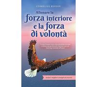 Allenare la forza interiore e la forza di volontà: Come trovare una vita autodeterminata e felice senza blocchi interiori con un training mentale efficace - inclusi i migliori consigli ed esercizi
