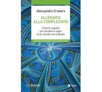 Allenarsi Alla Complessità. Schemi Cognitivi Per Decidere E Agire In Un Mondo No