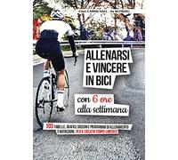 Allenarsi e vincere in bici con sei ore alla settimana. 103 tabelle, grafici, disegni e programmi di allenamento e nutrizione, per il ciclista tempo-limitato