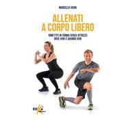 Allenati a corpo libero. Rimettiti in forma senza attrezzi dove vuoi e quando vuoi