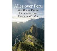 Alles over Peru: Van Machu Picchu tot de Amazone, land van uitersten