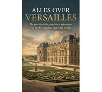 Alles over Versailles: De geschiedenis, pracht en geheimen van het beroemdste paleis ter wereld