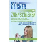 Alles über Aligner und Zahnschienen 58 Expertentipps wie auch Du dank moderner unsichtbarer Zahnkorrektur selbstbewusst und strahlend lächeln kannst!: ... So wird Deine Behandlung erfolgreich!