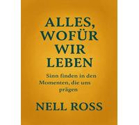 ALLES, WOFÜR WIR LEBEN: Sinn Finden In Den Momenten, Die Uns Prägen