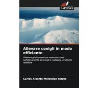 Allevare conigli in modo efficiente: Ottenere gli strumenti per avere successo nell'allevamento dei conigli e realizzare un'attività redditizia