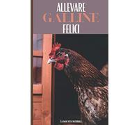 Allevare Galline Felici: Allevatori per hobby ideali: Evoluzione delle vostre galline, Raccolta delle uova, Manutenzione del pollaio... Diventate un vero allevatore di galline ovaiole!