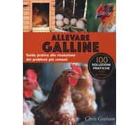 Allevare galline. Guida pratica alla risoluzione dei problemi più