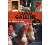 Allevare galline. Guida pratica alla risoluzione dei problemi più comuni. Ediz. illustrata