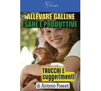 Allevare Galline Sane e Produttive: Trucchi e suggerimenti di Antonio Fossati, Allevare Galline