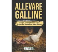 ALLEVARE GALLINE: Scopri come ottenere Uova Fresche e Biologiche ogni giorno. Dalla Gestione del Pollaio alla Cura delle Tue Galline Ovaiole