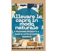 Allevare le capre in modo naturale e produrre prodotti a base di latte di capra redditizi: La guida completa per realizzare sapone, formaggio, lozione altro con una startup Healthy Herd And Business