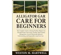 ALLIGATOR GAR CARE FOR BEGINNERS: The Complete Guide to Raising Healthy Alligator Gar Through Proper Tank Setup, Feeding, Water Quality Management, ... Understanding, and Responsible Long-Term Care