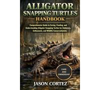 ALLIGATOR SNAPPING TURTLES HANDBOOK: Comprehensive Guide to Caring, Feeding, and Understanding Alligator Snapping Turtles for Hobbyists, Enthusiasts, and Wildlife Conservationists