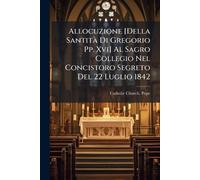 Allocuzione [Della SantitÃ Di Gregorio Pp. Xvi] Al Sagro Collegio Nel Concistoro Segreto Del 22 Luglio 1842
