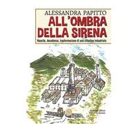 All'ombra della sirena. Nascita, decadenza, trasformazione di una cittadina industriale