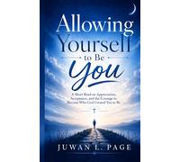 Allowing Yourself to Be You: A Short Read on Appreciation, Acceptance, and the Courage to Become Who God Created You to Be