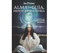 Alma en guía, mente en maestría: Del dolor que te marcó a la vida que mereces