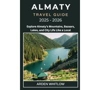 ALMATY TRAVEL GUIDE 2025 - 2026: Explore Almaty’s Mountains, Bazaars, Lakes, and City Life Like a Local