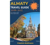 ALMATY TRAVELG UIDE 2026-2027: Navigate Kazakhstan with Confidence: Smart Budgets, Local Secrets, Outdoor Escapes, and Step-by-Step Trip Itineraries