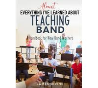 Almost Everything I've Learned About Teaching Band: A Handbook For New Band Teachers