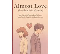 Almost Love - The Silent Pain of Loving: A real story of unspoken feelings, Heartbreak, Healing and Moving on
