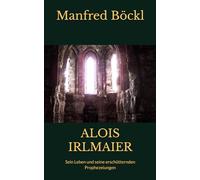 ALOIS IRLMAIER: Sein Leben und seine erschütternden Prophezeiungen