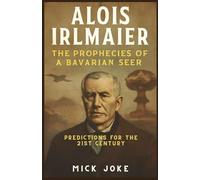 Alois Irlmaier: The Prophecies of a Bavarian Seer - Predictions for the 21st Century: Untold Story Behind Irlmaier’s Predictions on War, Technology, and the Future of Humanity
