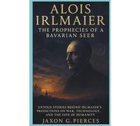 Alois Irlmaier: The Prophecies of a Bavarian Seer: Untold Stories Behind Irlmaier’s Predictions on War, Technology, and the Fate of Humanity