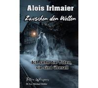 Alois Irlmaier - Zwischen den Welten: Ich sehe die Toten, sie sind überall