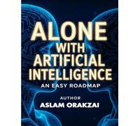 ALONE WITH ARTIFICIAL INTELLIGENCE AN EASY ROADMAP: HOW ANYONE CAN USE AI TO BOOST PRODUCTIVITY, EARN MORE, AND SOLVE EVERYDAY PROBLEMS