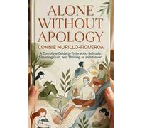Alone Without Apology: A Complete Guide to Embracing Solitude, Silencing Guilt and Thriving as an Introvert
