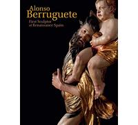 Alonso Berruguete: First Sculptor of Renaissance Spain
