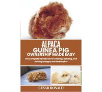 Alpaca Guinea Pig Ownership Made Easy: The Complete Handbook For Training, Bonding, and Raising a Happy And Healthy Pet