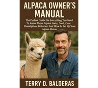 ALPACA OWNER’S MANUAL: The Perfect Guide On Everything You Need To Know About Alpaca Facts, Food, Care, Description, Behavior, And How To Set Up Your Alpaca House.