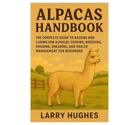 Alpacas Handbook: The Complete Guide to Raising and Caring for Alpacas: Feeding, Breeding, Housing, Shearing, and Health Management for Beginners