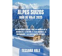 ALPES SUIZOS GUÍA DE VIAJE 2025: UN COMPAÑERO ESENCIAL PARA LOS AMANTES DE LA NATURALEZA, LA CULTURA, EL LUJO TRANQUILO, LA GASTRONOMÍA Y LAS AVENTURAS DE ALTO NIVEL