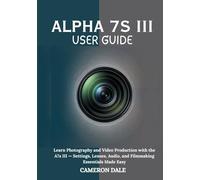 Alpha 7s III User Guide: Learn Photography and Video Production with the A7s III - Settings, Lenses, Audio, and Filmmaking Essentials Made Easy