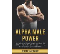 ALPHA MALE POWER: Diet, Supplements and Strength Training to Increase Virility, Boost Testosterone and Build a Real Alpha Male Body. Includes Foods Power, Cordyceps Sinensis, Exercises and Much More
