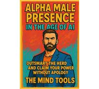 Alpha Male Presence in the Age of AI: Outsmart the Herd and Claim Your Power Without Apology