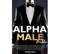 ALPHA MALE: The Alpha Male Bible to becoming legendary and a people magnet. Develop external and internal confidence, charisma, charm & become Sir awesomeness and a winner in life and with women