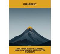 Alpha Mindset: A Guide For Men To Build Self-Confidence, Dream Big, Overcome Fear, And Build Better Relationships