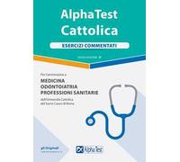 Alpha Test. Cattolica. Esercizi commentati. Per l'ammissione a Medicina, Odontoiatria, Professioni sanitarie dell'Università cattolica del sacro cuore di Roma