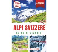 Alpi Svizzere Guida di Viaggio 2026/2027 (a colori): Sentieri Escursionistici, Viaggi in Treno Panoramici, Villaggi Alpini e Itinerari Pratici