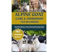 ALPINE GOAT CARE & OWNERSHIP FOR BEGINNERS: The Complete Beginner’s Guide to Raising, Breeding, Feeding, Nutrition, Habitat, Diet, Interaction, Training, and Caring for Happy Alpine Goats