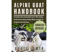 ALPINE GOAT HANDBOOK: The Complete Guide To Raising Alpine Goats For Milk, Breeding, And Dairy Success: Housing, Feeding, Milking, And Health Tips For Beginners And Small Farmers
